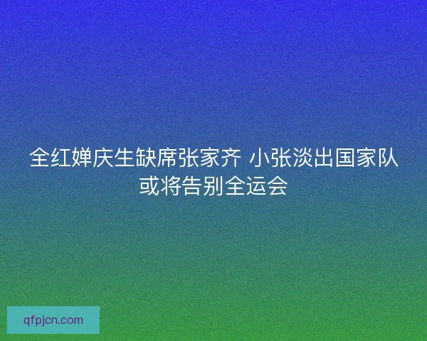全红婵庆生缺席张家齐 小张淡出国家队或将告别全运会