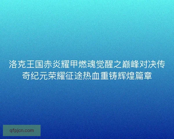 洛克王国赤炎耀甲燃魂觉醒之巅峰对决传奇纪元荣耀征途热血重铸辉煌篇章
