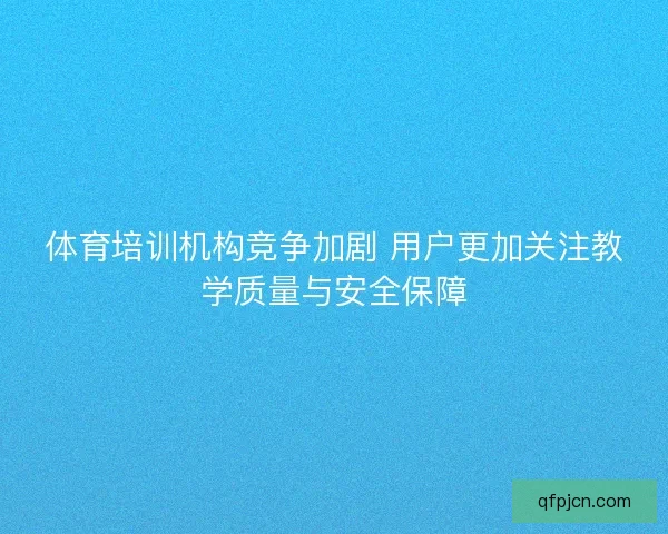 体育培训机构竞争加剧 用户更加关注教学质量与安全保障