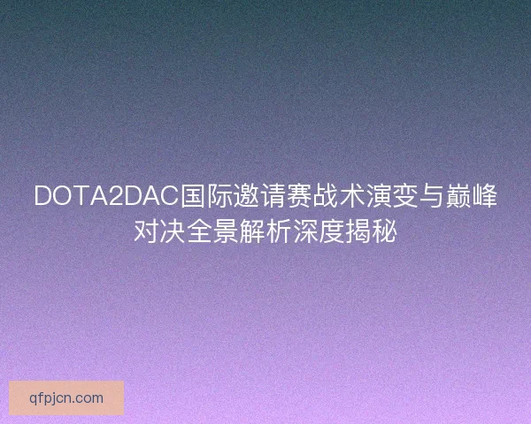 DOTA2DAC国际邀请赛战术演变与巅峰对决全景解析深度揭秘