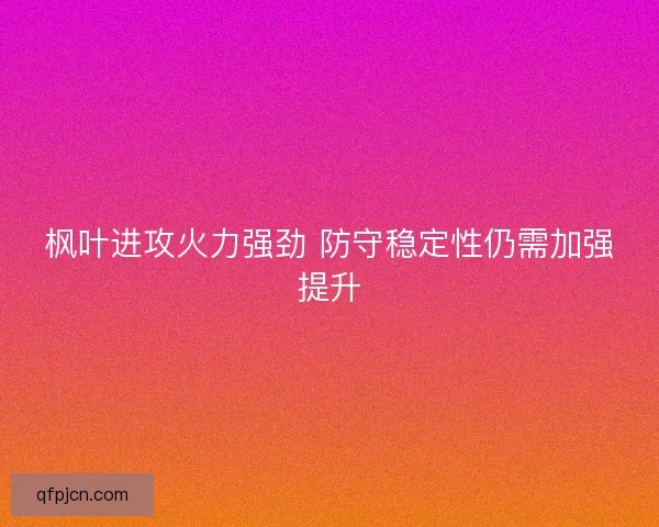 枫叶进攻火力强劲 防守稳定性仍需加强提升