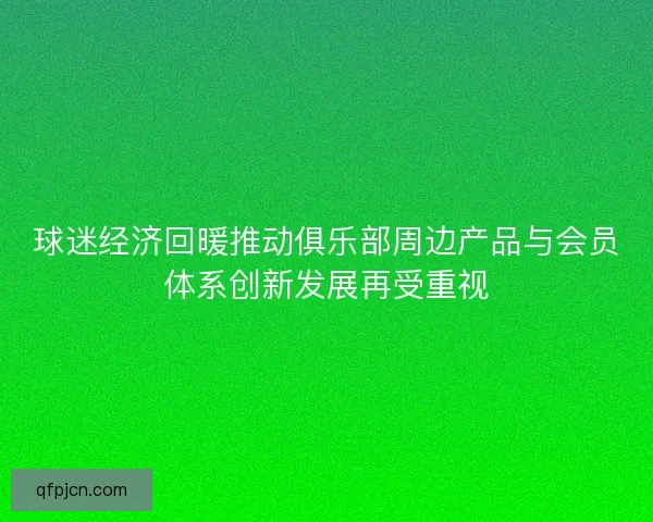 球迷经济回暖推动俱乐部周边产品与会员体系创新发展再受重视