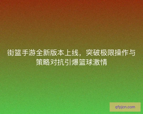 街篮手游全新版本上线，突破极限操作与策略对抗引爆篮球激情